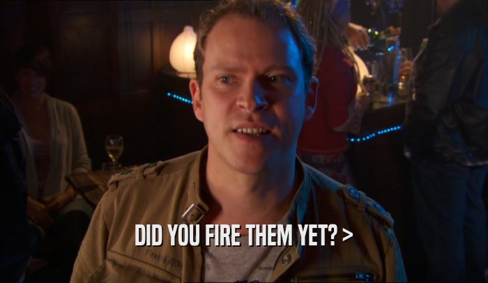 DID YOU FIRE THEM YET? >  