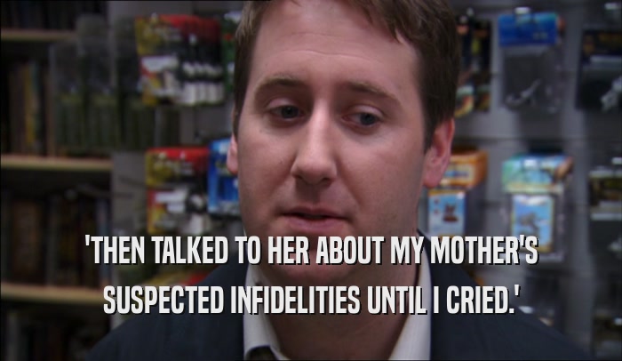'THEN TALKED TO HER ABOUT MY MOTHER'S SUSPECTED INFIDELITIES UNTIL I CRIED.' 