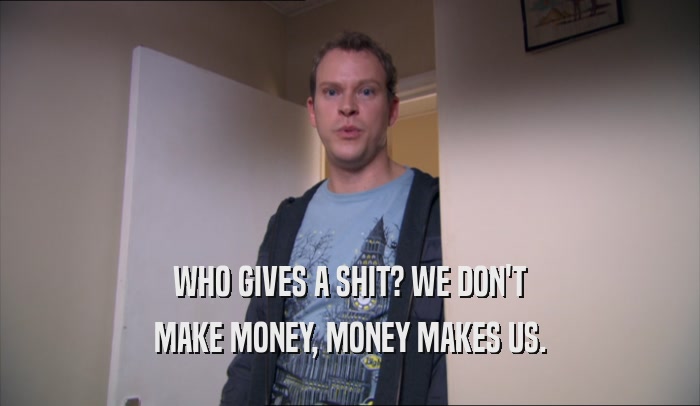 WHO GIVES A SHIT? WE DON'T MAKE MONEY, MONEY MAKES US. 