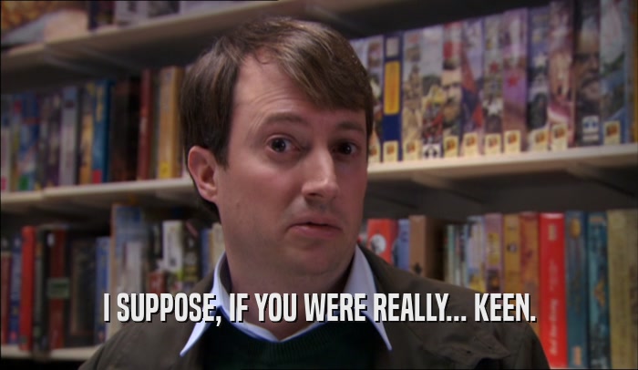 I SUPPOSE, IF YOU WERE REALLY... KEEN.  