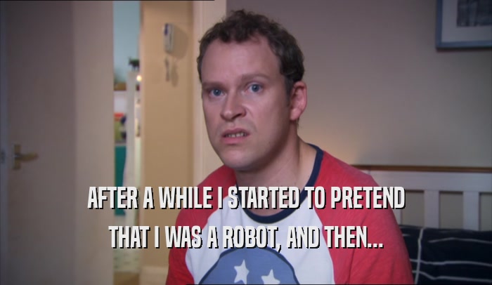 AFTER A WHILE I STARTED TO PRETEND THAT I WAS A ROBOT, AND THEN... 