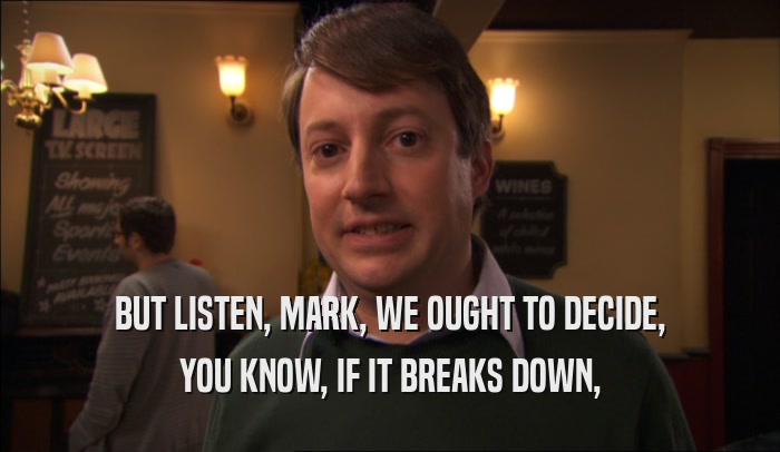 BUT LISTEN, MARK, WE OUGHT TO DECIDE, YOU KNOW, IF IT BREAKS DOWN, 