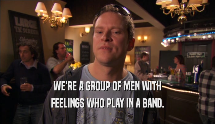 WE'RE A GROUP OF MEN WITH FEELINGS WHO PLAY IN A BAND. 