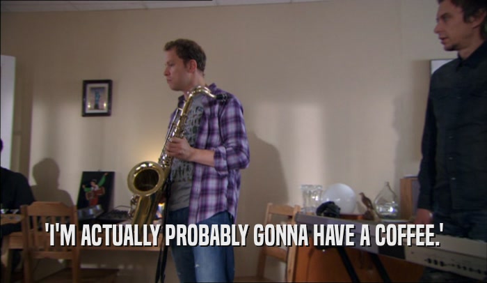 'I'M ACTUALLY PROBABLY GONNA HAVE A COFFEE.'  