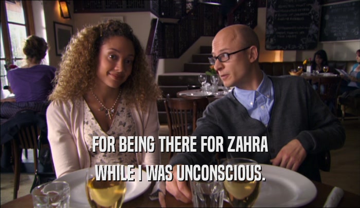FOR BEING THERE FOR ZAHRA WHILE I WAS UNCONSCIOUS. 