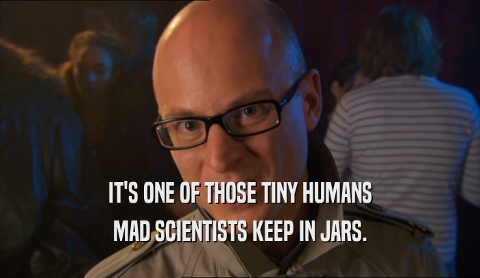 IT'S ONE OF THOSE TINY HUMANS MAD SCIENTISTS KEEP IN JARS. 