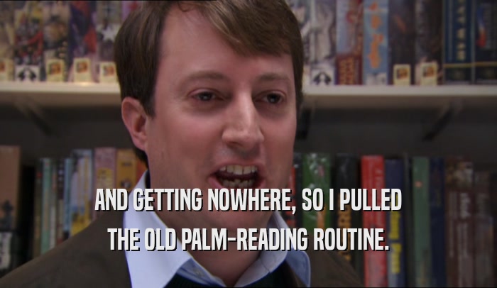 AND GETTING NOWHERE, SO I PULLED THE OLD PALM-READING ROUTINE. 