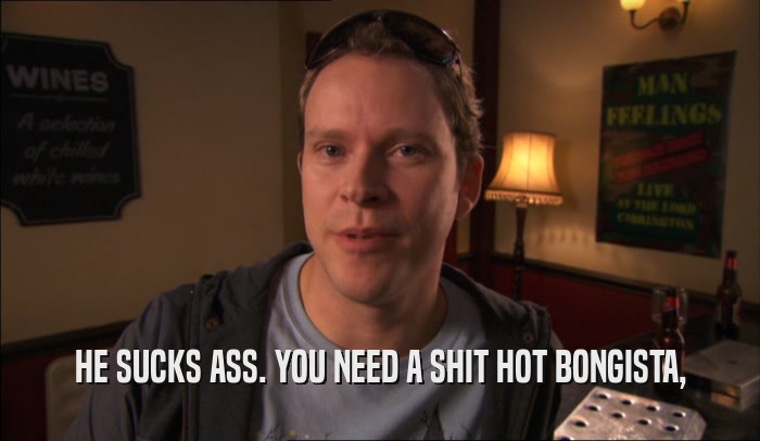 HE SUCKS ASS. YOU NEED A SHIT HOT BONGISTA,  