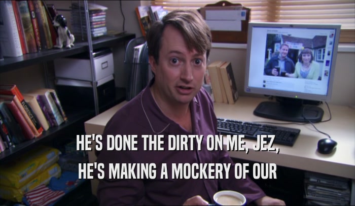 HE'S DONE THE DIRTY ON ME, JEZ, HE'S MAKING A MOCKERY OF OUR HE'S MAKING A MOCKERY OF OUR