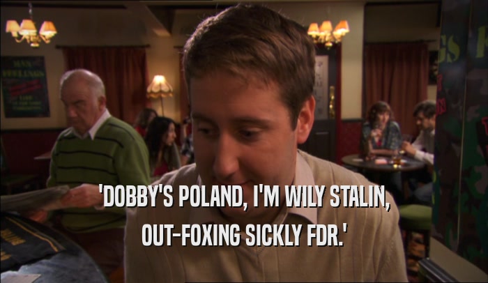 'DOBBY'S POLAND, I'M WILY STALIN, OUT-FOXING SICKLY FDR.' 