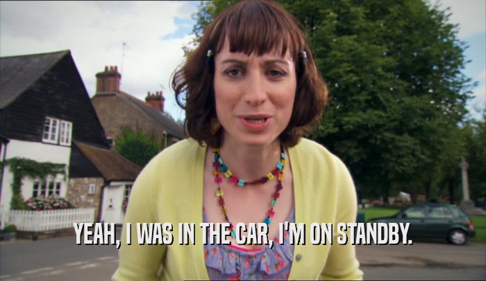 YEAH, I WAS IN THE CAR, I'M ON STANDBY.  