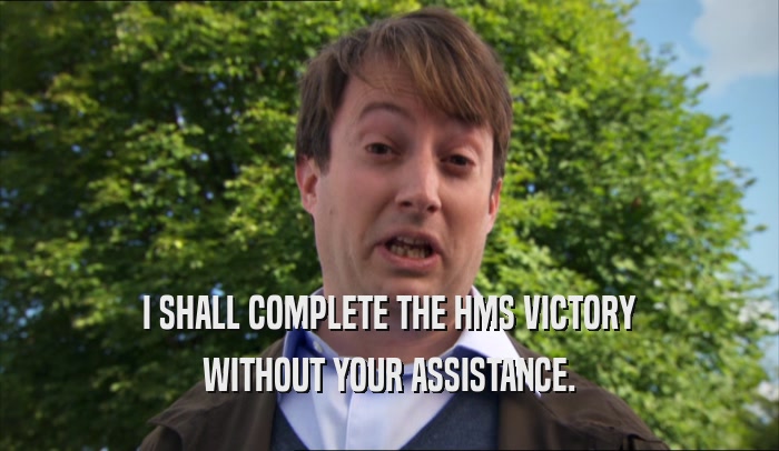 I SHALL COMPLETE THE HMS VICTORY WITHOUT YOUR ASSISTANCE. 