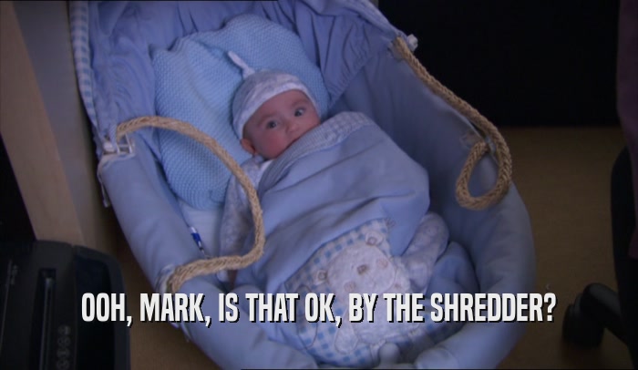 OOH, MARK, IS THAT OK, BY THE SHREDDER?  