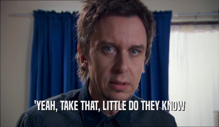 'YEAH, TAKE THAT, LITTLE DO THEY KNOW  