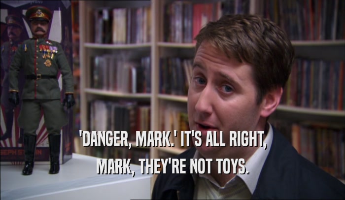 'DANGER, MARK.' IT'S ALL RIGHT, MARK, THEY'RE NOT TOYS. 