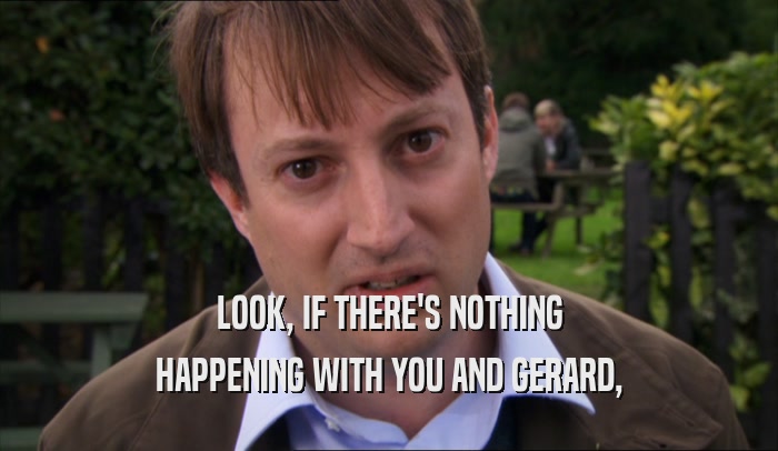 LOOK, IF THERE'S NOTHING HAPPENING WITH YOU AND GERARD, 