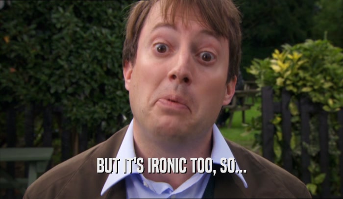 BUT IT'S IRONIC TOO, SO...  