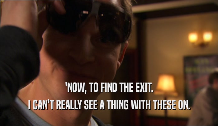'NOW, TO FIND THE EXIT. I CAN'T REALLY SEE A THING WITH THESE ON. 