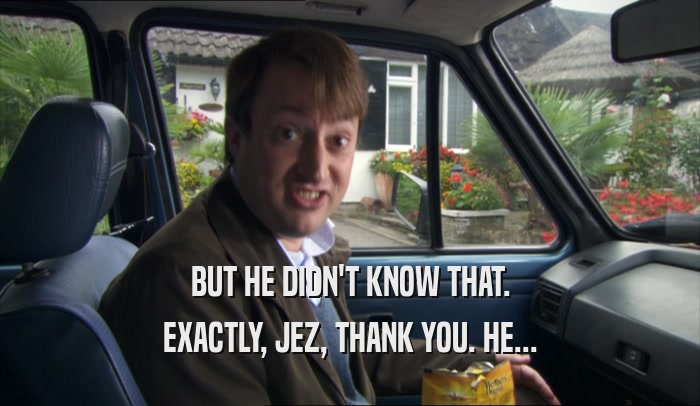 BUT HE DIDN'T KNOW THAT. EXACTLY, JEZ, THANK YOU. HE... 