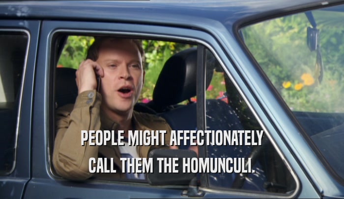 PEOPLE MIGHT AFFECTIONATELY CALL THEM THE HOMUNCULI. 