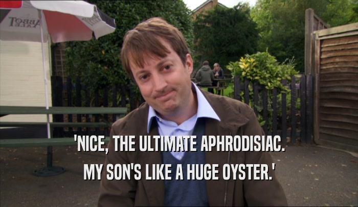'NICE, THE ULTIMATE APHRODISIAC. MY SON'S LIKE A HUGE OYSTER.' 