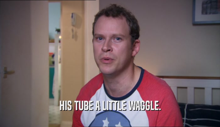 HIS TUBE A LITTLE WAGGLE.  