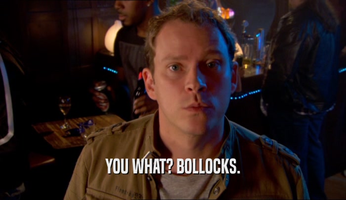 YOU WHAT? BOLLOCKS.  