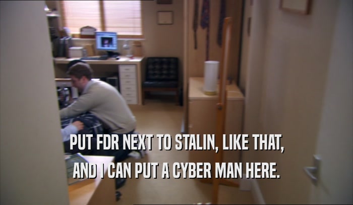 PUT FDR NEXT TO STALIN, LIKE THAT, AND I CAN PUT A CYBER MAN HERE. 