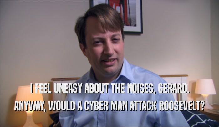 I FEEL UNEASY ABOUT THE NOISES, GERARD. ANYWAY, WOULD A CYBER MAN ATTACK ROOSEVELT? 