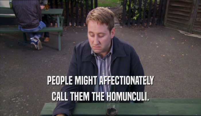 PEOPLE MIGHT AFFECTIONATELY CALL THEM THE HOMUNCULI. 