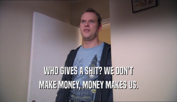 WHO GIVES A SHIT? WE DON'T MAKE MONEY, MONEY MAKES US. 