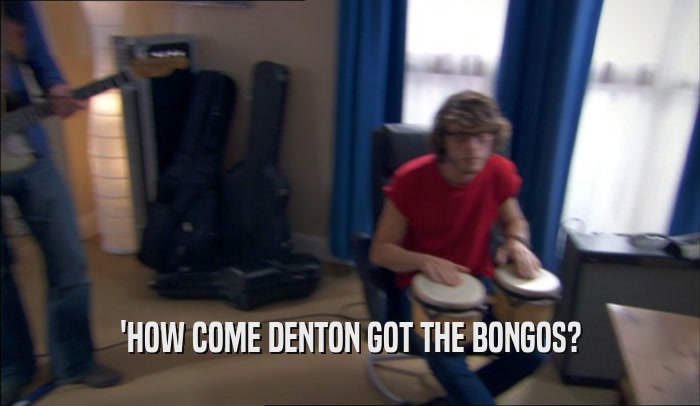 'HOW COME DENTON GOT THE BONGOS?  