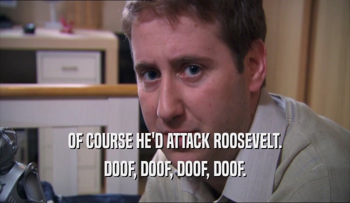 OF COURSE HE'D ATTACK ROOSEVELT. DOOF, DOOF, DOOF, DOOF. 