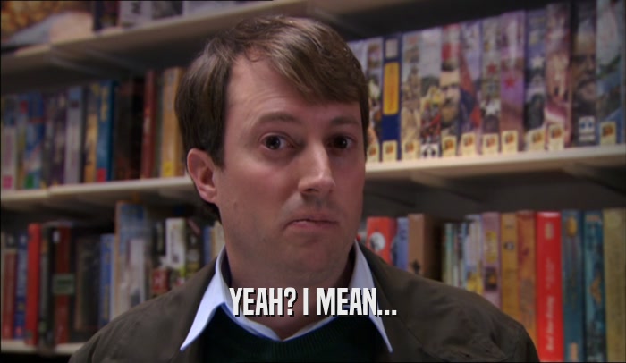 YEAH? I MEAN...  