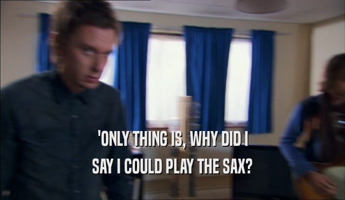 'ONLY THING IS, WHY DID I SAY I COULD PLAY THE SAX? 