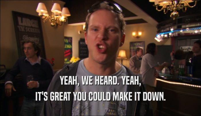 YEAH, WE HEARD. YEAH, IT'S GREAT YOU COULD MAKE IT DOWN. 