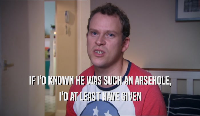 IF I'D KNOWN HE WAS SUCH AN ARSEHOLE, I'D AT LEAST HAVE GIVEN 