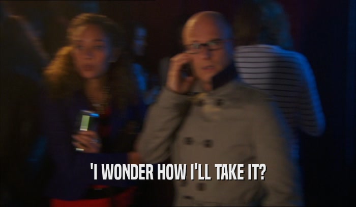 'I WONDER HOW I'LL TAKE IT?  