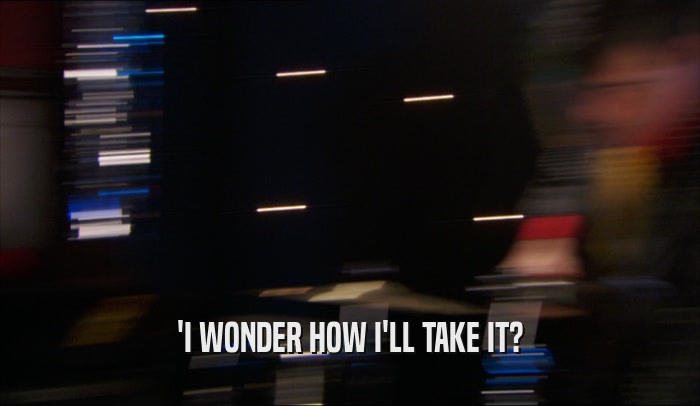 'I WONDER HOW I'LL TAKE IT?  