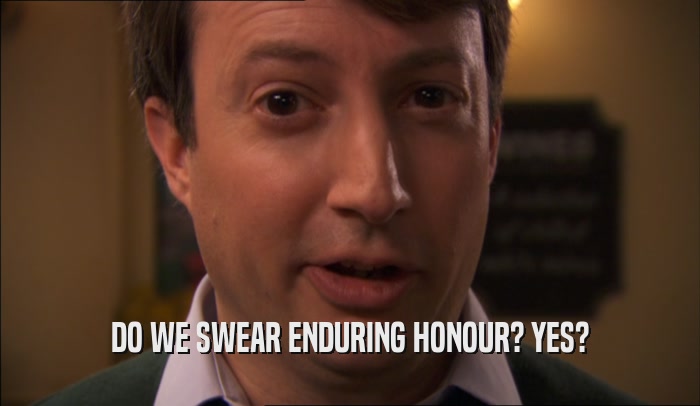 DO WE SWEAR ENDURING HONOUR? YES?  