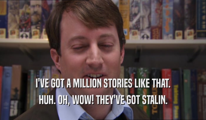 I'VE GOT A MILLION STORIES LIKE THAT. HUH. OH, WOW! THEY'VE GOT STALIN. 