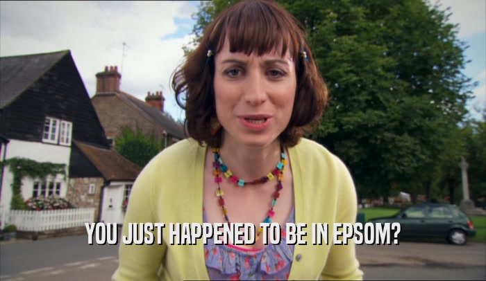 YOU JUST HAPPENED TO BE IN EPSOM?  