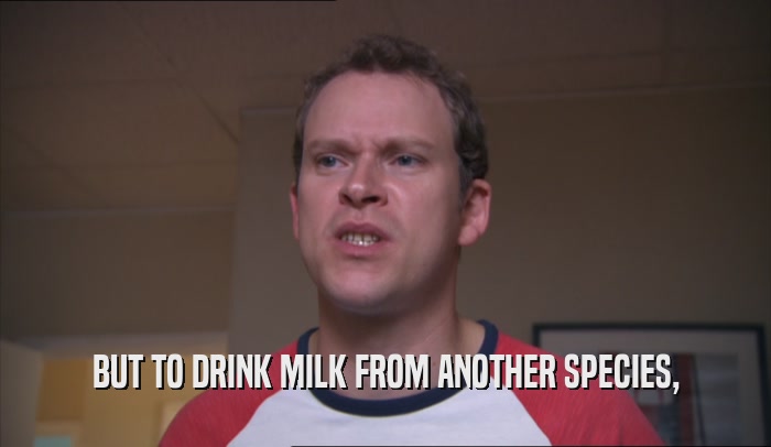 BUT TO DRINK MILK FROM ANOTHER SPECIES,  
