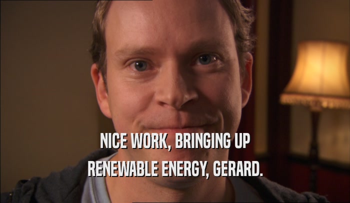 NICE WORK, BRINGING UP RENEWABLE ENERGY, GERARD. 