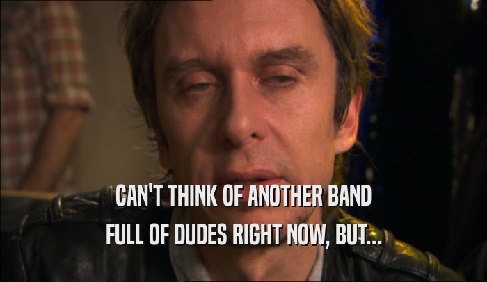 CAN'T THINK OF ANOTHER BAND FULL OF DUDES RIGHT NOW, BUT... 
