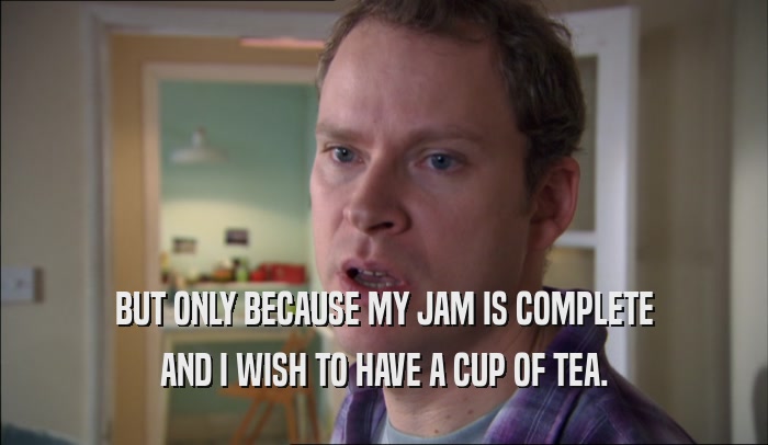 BUT ONLY BECAUSE MY JAM IS COMPLETE AND I WISH TO HAVE A CUP OF TEA. 