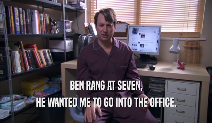 BEN RANG AT SEVEN, HE WANTED ME TO GO INTO THE OFFICE. 