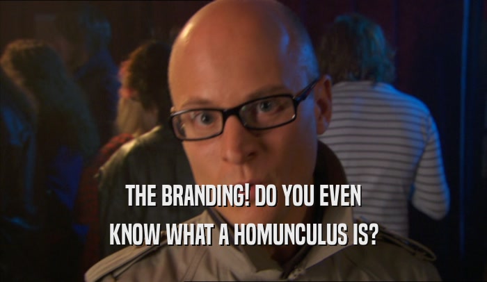 THE BRANDING! DO YOU EVEN KNOW WHAT A HOMUNCULUS IS? 