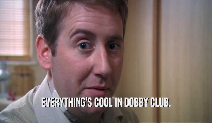 EVERYTHING'S COOL IN DOBBY CLUB.  