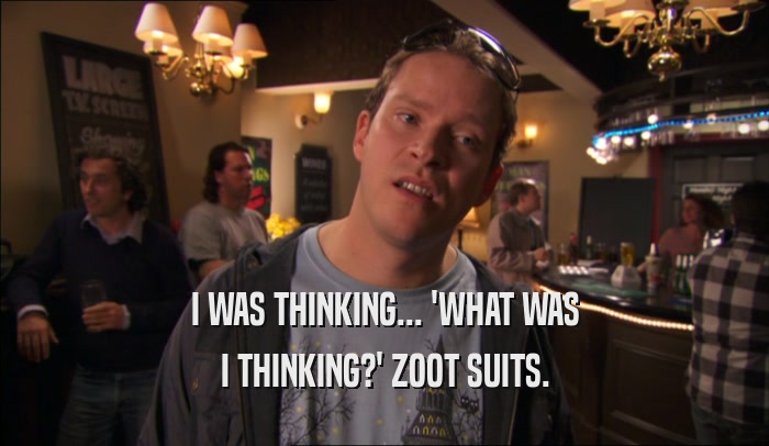 I WAS THINKING... 'WHAT WAS I THINKING?' ZOOT SUITS. 